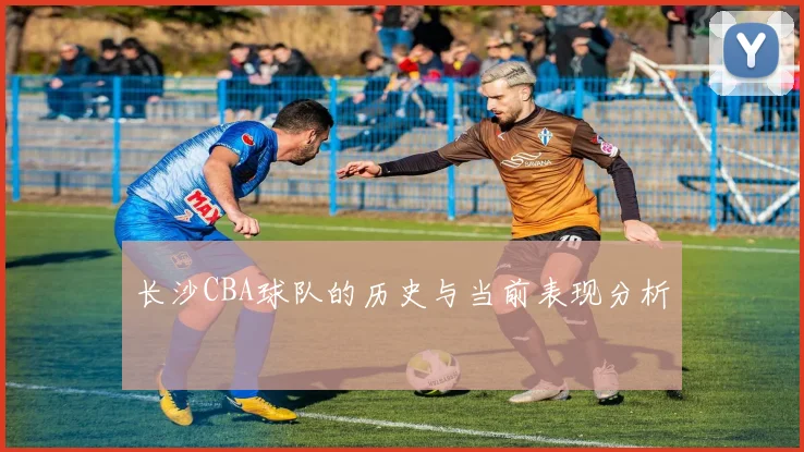 长沙CBA球队的历史与当前表现分析