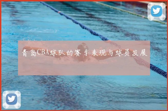 青岛CBA球队的赛季表现与球员发展