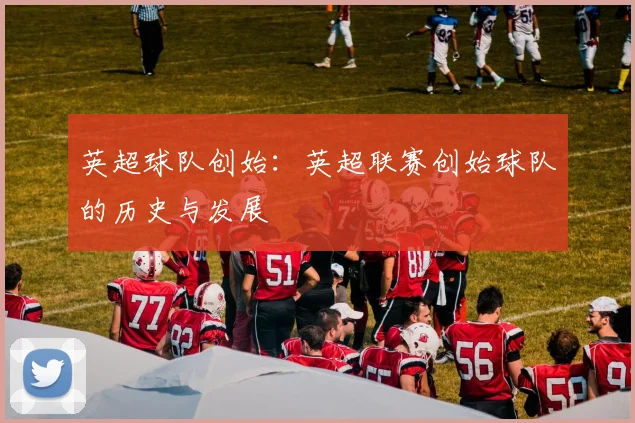 英超球队创始：英超联赛创始球队的历史与发展