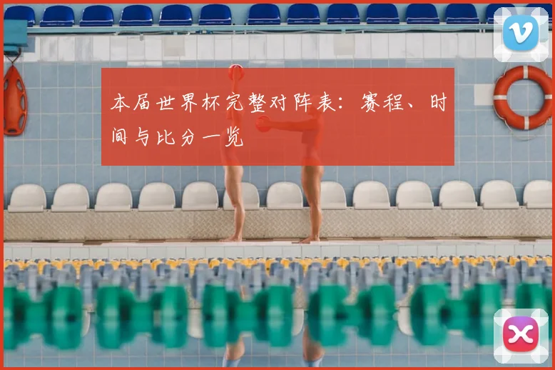 本届世界杯完整对阵表：赛程、时间与比分一览
