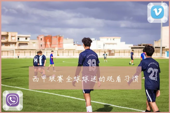 西甲联赛全球球迷的观看习惯