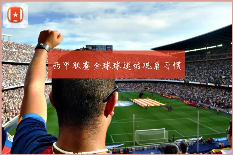 西甲联赛全球球迷的观看习惯