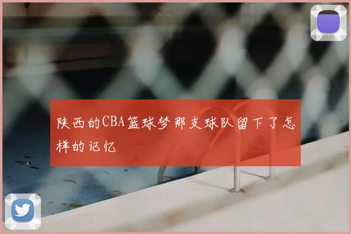 陕西的CBA篮球梦那支球队留下了怎样的记忆