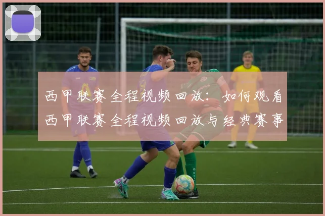 西甲联赛全程视频回放：如何观看西甲联赛全程视频回放与经典赛事